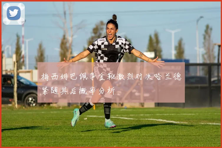 梅西姆巴佩争金靴激烈对决哈兰德紧随其后概率分析