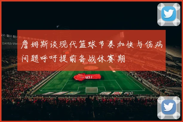 詹姆斯谈现代篮球节奏加快与伤病问题呼吁提前备战休赛期