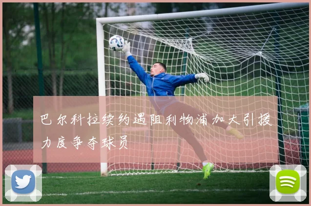 巴尔科拉续约遇阻利物浦加大引援力度争夺球员