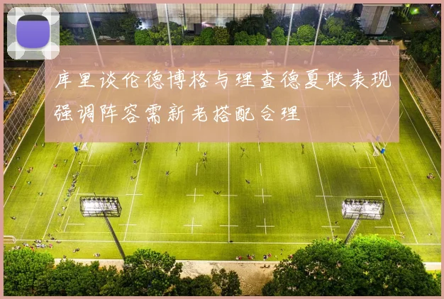 库里谈伦德博格与理查德夏联表现强调阵容需新老搭配合理