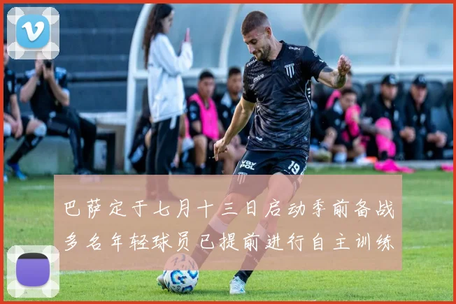 巴萨定于七月十三日启动季前备战多名年轻球员已提前进行自主训练