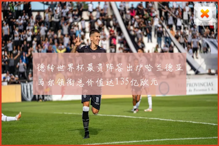 德转世界杯最贵阵容出炉哈兰德亚马尔领衔总价值达135亿欧元
