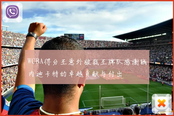 WCBA得分王意外被裁王牌队感谢钱内迪卡特的卓越贡献与付出