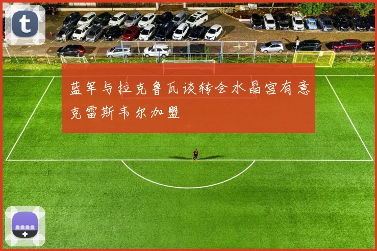 蓝军与拉克鲁瓦谈转会水晶宫有意克雷斯韦尔加盟