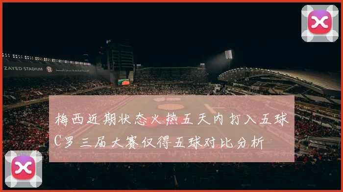 梅西近期状态火热五天内打入五球C罗三届大赛仅得五球对比分析
