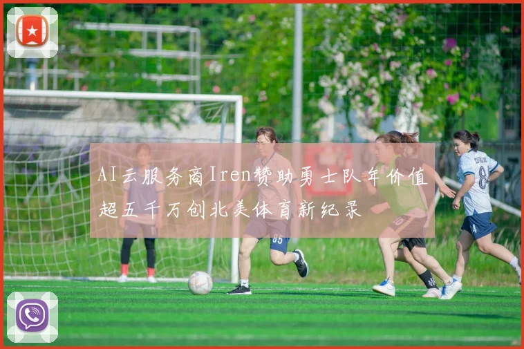 AI云服务商Iren赞助勇士队年价值超五千万创北美体育新纪录