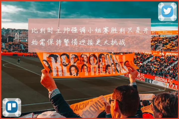 比利时主帅强调小组赛胜利只是开始需保持警惕迎接更大挑战