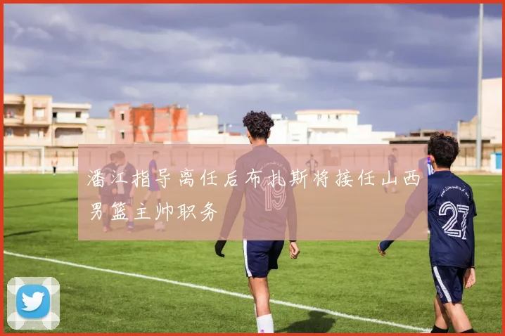 潘江指导离任后布扎斯将接任山西男篮主帅职务