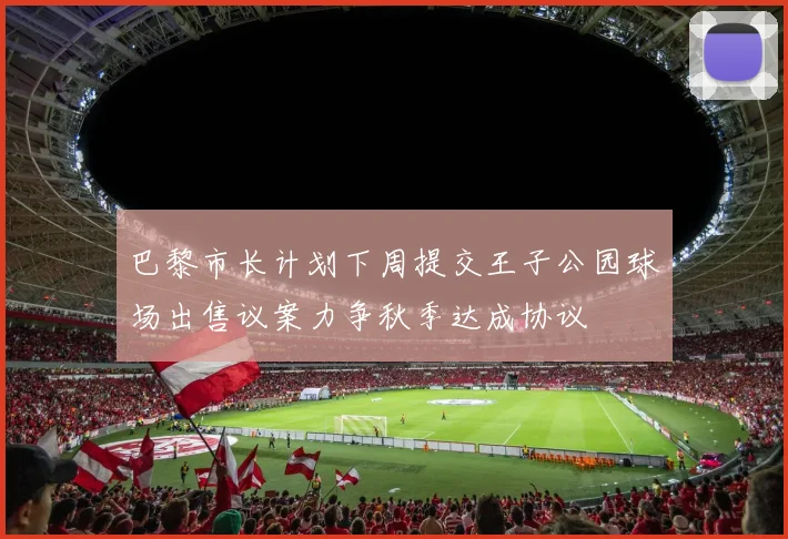 巴黎市长计划下周提交王子公园球场出售议案力争秋季达成协议
