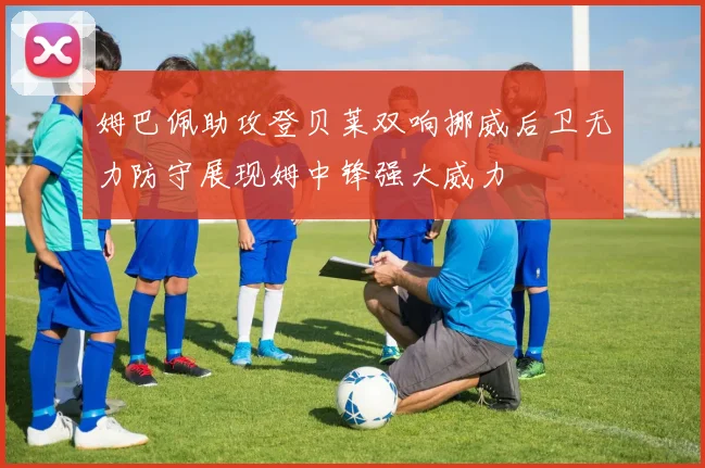 姆巴佩助攻登贝莱双响挪威后卫无力防守展现姆中锋强大威力