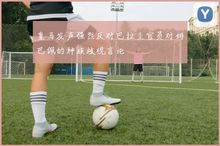 皇马发声强烈反对巴拉圭官员对姆巴佩的种族歧视言论