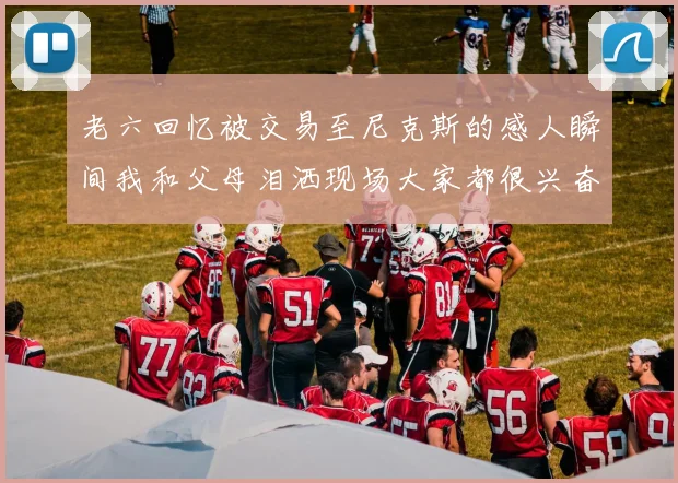 老六回忆被交易至尼克斯的感人瞬间我和父母泪洒现场大家都很兴奋
