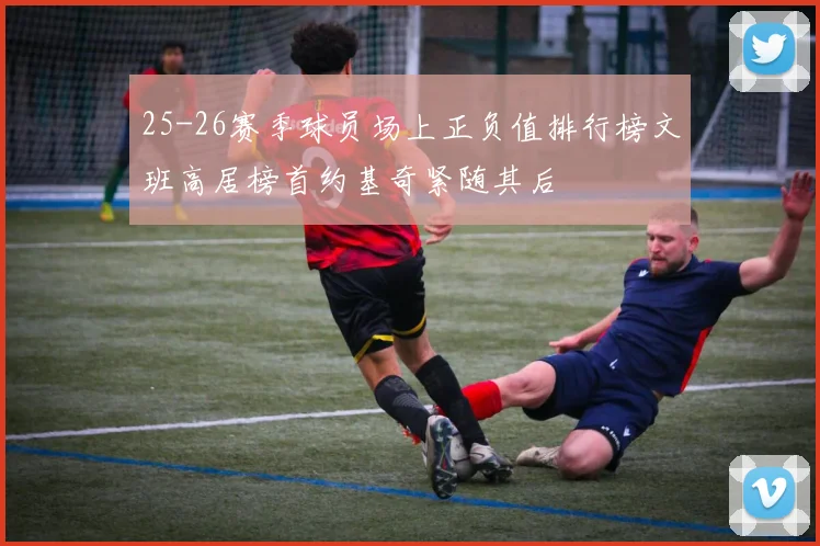 25-26赛季球员场上正负值排行榜文班高居榜首约基奇紧随其后