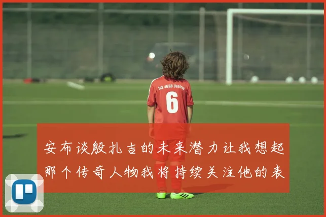安布谈殷扎吉的未来潜力让我想起那个传奇人物我将持续关注他的表现