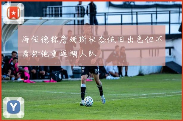 海伍德称詹姆斯状态依旧出色但不看好他重返湖人队