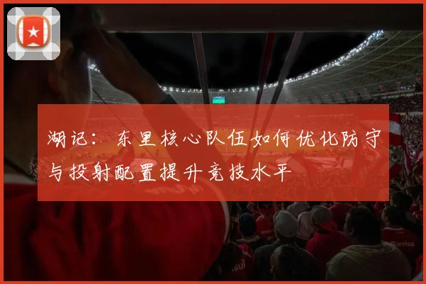 湖记：东里核心队伍如何优化防守与投射配置提升竞技水平