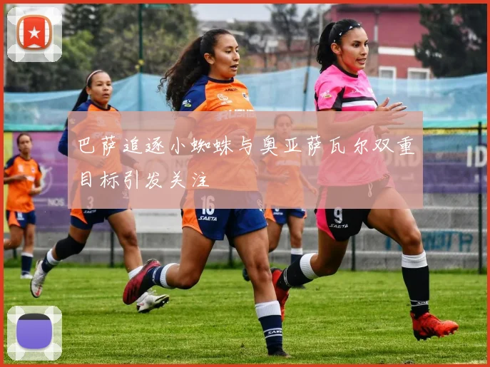 巴萨追逐小蜘蛛与奥亚萨瓦尔双重目标引发关注