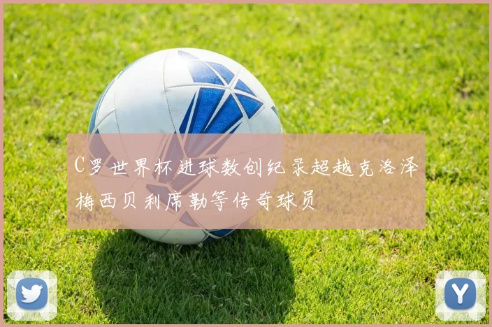 C罗世界杯进球数创纪录超越克洛泽梅西贝利席勒等传奇球员