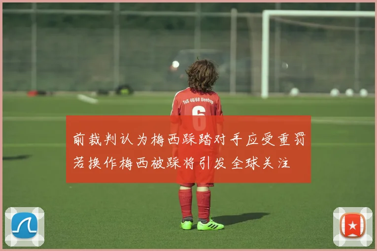 前裁判认为梅西踩踏对手应受重罚若换作梅西被踩将引发全球关注