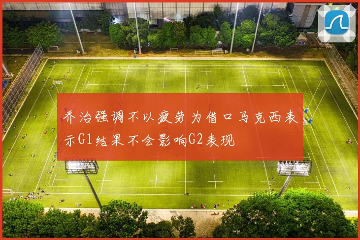 乔治强调不以疲劳为借口马克西表示G1结果不会影响G2表现